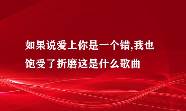 如果说爱上你是一个错,我也饱受了折磨这是什么歌曲