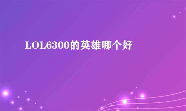 LOL6300的英雄哪个好