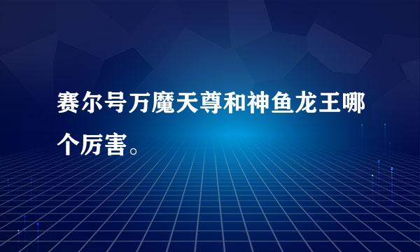 赛尔号万魔天尊和神鱼龙王哪个厉害。