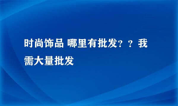 时尚饰品 哪里有批发？？我需大量批发