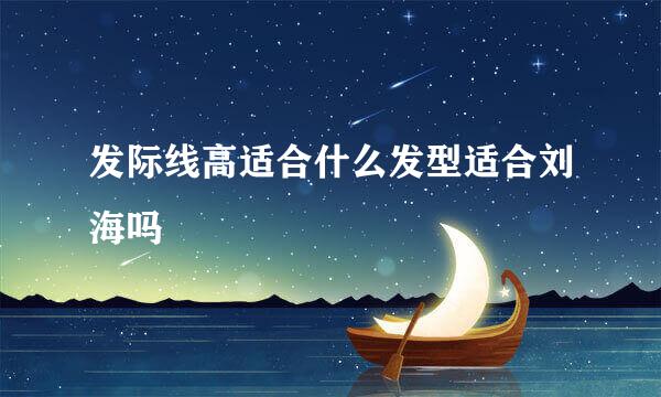 发际线高适合什么发型适合刘海吗