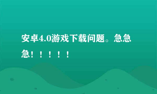 安卓4.0游戏下载问题。急急急！！！！！