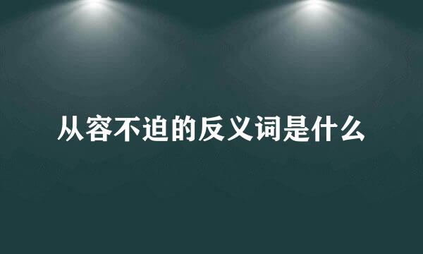 从容不迫的反义词是什么