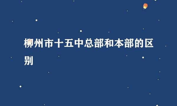 柳州市十五中总部和本部的区别