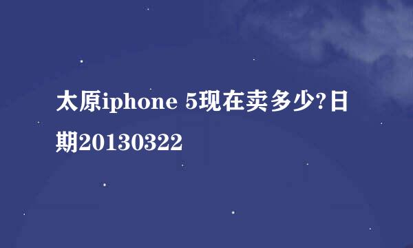 太原iphone 5现在卖多少?日期20130322