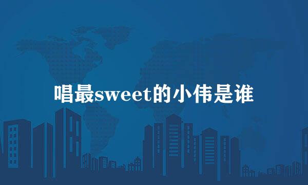 唱最sweet的小伟是谁