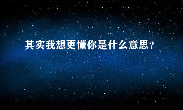 其实我想更懂你是什么意思？