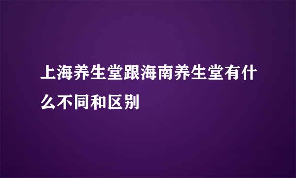 上海养生堂跟海南养生堂有什么不同和区别