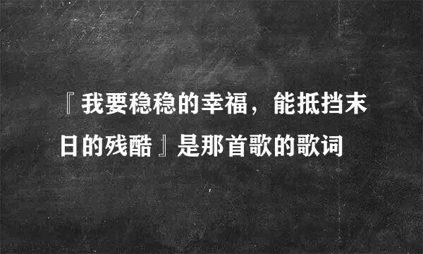 『我要稳稳的幸福，能抵挡末日的残酷』是那首歌的歌词