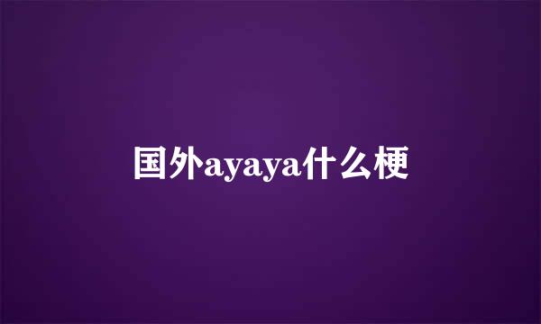 国外ayaya什么梗