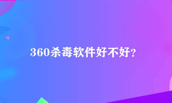 360杀毒软件好不好？