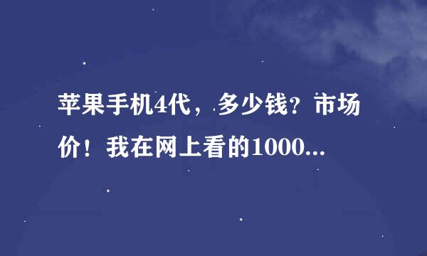 苹果手机4代，多少钱？市场价！我在网上看的1000多我都不敢相信。