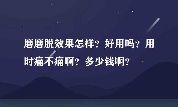 磨磨脱效果怎样？好用吗？用时痛不痛啊？多少钱啊？