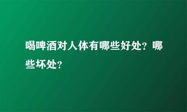 喝啤酒对人体有哪些好处？哪些坏处？