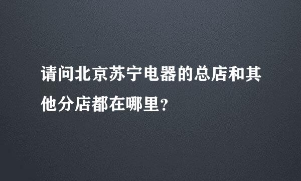 请问北京苏宁电器的总店和其他分店都在哪里？