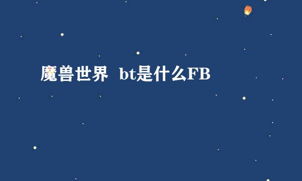 魔兽世界  bt是什么FB