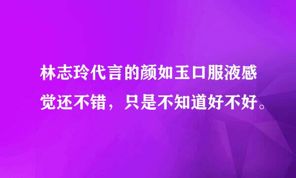 林志玲代言的颜如玉口服液感觉还不错，只是不知道好不好。