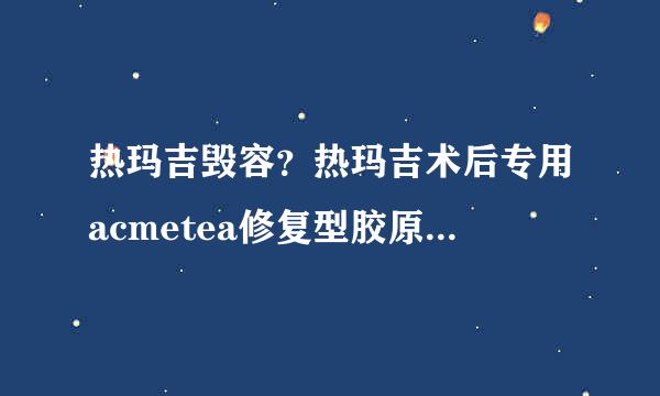 热玛吉毁容？热玛吉术后专用acmetea修复型胶原蛋白如何修复受损细胞？