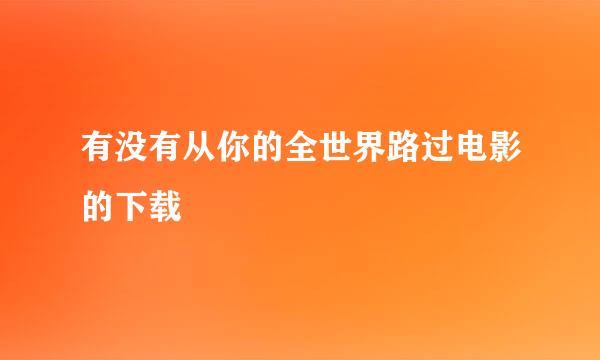 有没有从你的全世界路过电影的下载