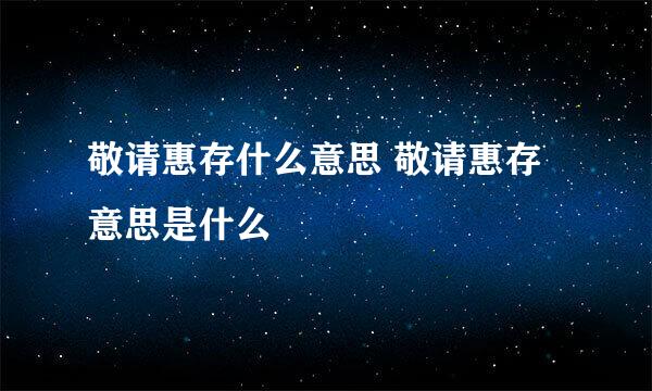 敬请惠存什么意思 敬请惠存意思是什么