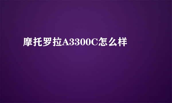 摩托罗拉A3300C怎么样