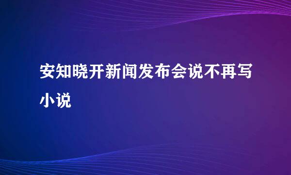 安知晓开新闻发布会说不再写小说