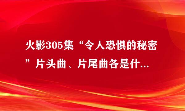 火影305集“令人恐惧的秘密”片头曲、片尾曲各是什么啊？我觉得蛮好听的