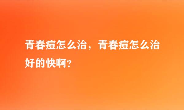 青春痘怎么治，青春痘怎么治好的快啊？