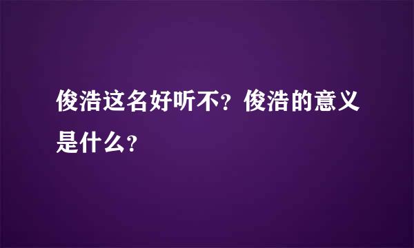 俊浩这名好听不？俊浩的意义是什么？