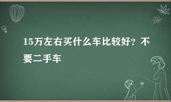 15万左右买什么车比较好？不要二手车