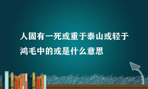 人固有一死或重于泰山或轻于鸿毛中的或是什么意思