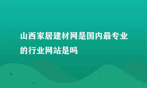 山西家居建材网是国内最专业的行业网站是吗