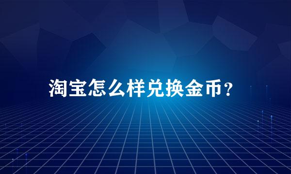 淘宝怎么样兑换金币？