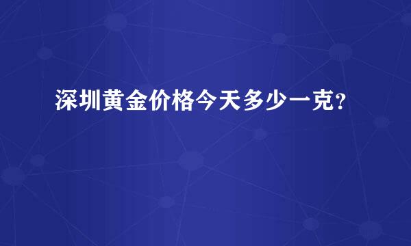 深圳黄金价格今天多少一克？