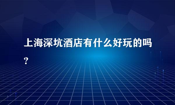 上海深坑酒店有什么好玩的吗？