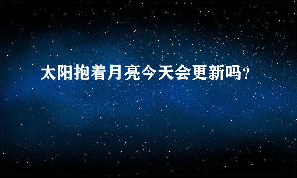 太阳抱着月亮今天会更新吗？