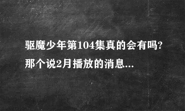 驱魔少年第104集真的会有吗?那个说2月播放的消息是不是假的啊?