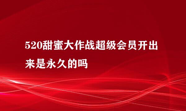 520甜蜜大作战超级会员开出来是永久的吗