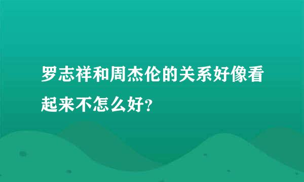 罗志祥和周杰伦的关系好像看起来不怎么好？