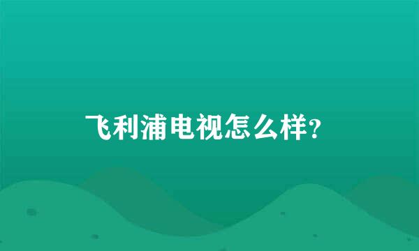 飞利浦电视怎么样？