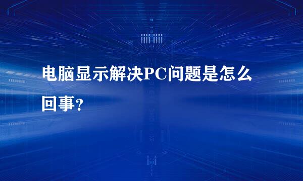 电脑显示解决PC问题是怎么回事？