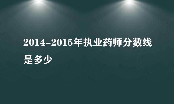 2014-2015年执业药师分数线是多少