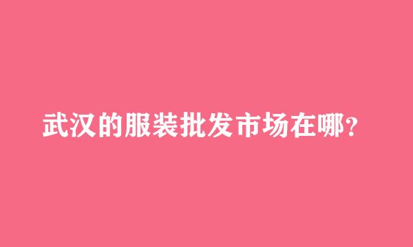 武汉的服装批发市场在哪？