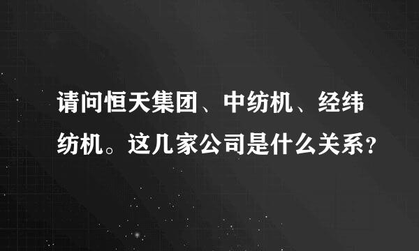 请问恒天集团、中纺机、经纬纺机。这几家公司是什么关系？