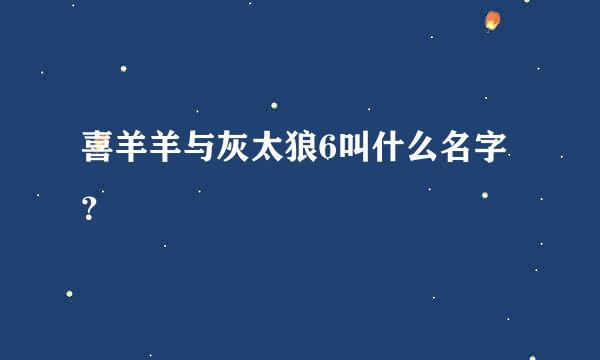 喜羊羊与灰太狼6叫什么名字？