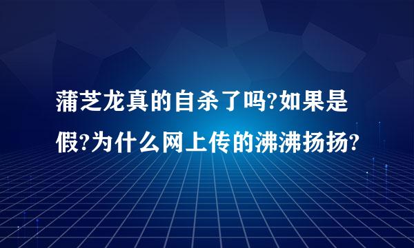 蒲芝龙真的自杀了吗?如果是假?为什么网上传的沸沸扬扬?