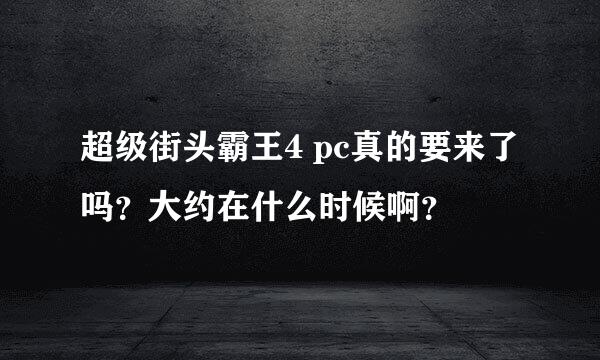 超级街头霸王4 pc真的要来了吗？大约在什么时候啊？