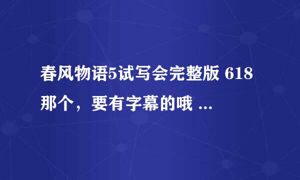 春风物语5试写会完整版 618那个，要有字幕的哦 如果有其他辅猫一起的视频的话 也可以一起发哦 会加分哦