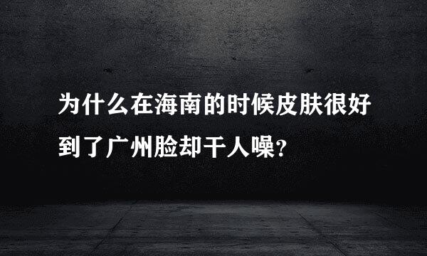 为什么在海南的时候皮肤很好到了广州脸却干人噪？