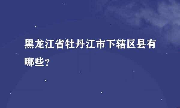 黑龙江省牡丹江市下辖区县有哪些？